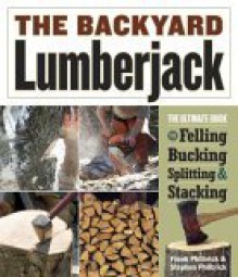 The Backyard Lumberjack: The Ultimate Guide to Felling, Bucking, Splitting & Stacking - Frank Philbrick, Stephen Philbrick