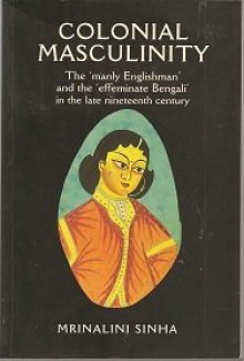 Colonial Masculinity: The 'Manly Englishman' and the' Effeminate Bengali' in the Late Nineteenth Century - Mrinalini Sinha