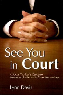 See You in Court: A Social Worker's Guide to Presenting Evidence in Care Proceedings - Lynn Davis