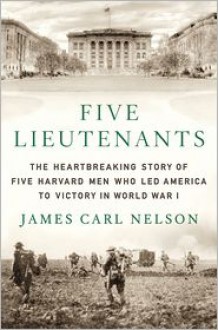 Five Lieutenants: The Heartbreaking Story of Five Harvard Men Who Led America to Victory in World War I - James Carl Nelson