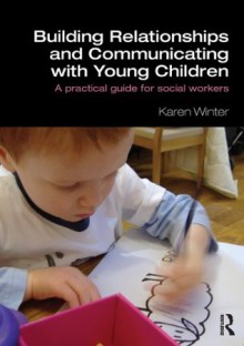 Building Relationships and Communicating with Young Children: A Practical Guide for Social Workers - Karen Winter