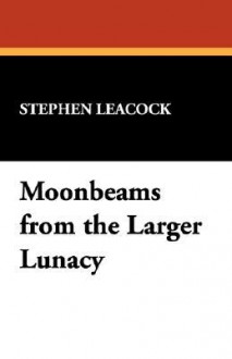 Moonbeams from the Larger Lunacy - Stephen Leacock