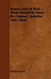 Before and at Trial - What Should Be Done by Counsel, Solicitor and Client - Richard Harris