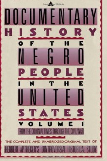 A Documentary History Of The Negro People In The United States: From Colonial Times Through the Civil War (Volume 1) - Herbert Aptheker