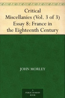 Critical Miscellanies (Vol. 3 of 3) Essay 8: France in the Eighteenth Century - John Morley