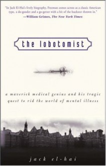 The Lobotomist: A Maverick Medical Genius and His Tragic Quest to Rid the World of Mental Illness - Jack El-Hai