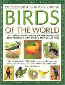 The Complete Illustrated Encyclopedia of Birds of the World: The Ultimate Reference Source and Identifier for 1600 Birds, Profiling Habitat, Nesting - David Alderton