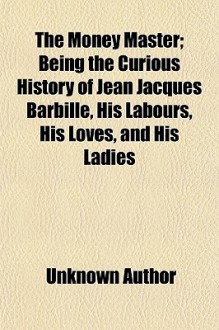 The Money Master; Being the Curious History of Jean Jacques Barbille, His Labours, His Loves, and His Ladies - Unknown, General Books