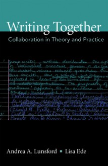 Writing Together: Collaboration in Theory and Practice - Andrea A. Lunsford, Lisa Ede