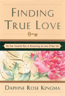 Finding True Love: The 4 Essential Keys to Bring You the Love of Your Life - Daphne Rose Kingma