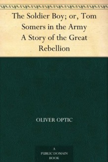 Soldier Boy; Or, Tom Somers in the Army: A Story of the Great Rebellion - Oliver Optic