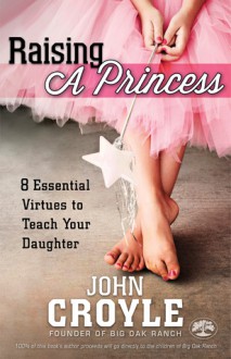 Raising a Princess: Eight Essential Virtues To Teach Your Daughter - John Croyle