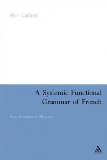 A Systemic Functional Grammar of French: From Grammar to Discourse - Alice Caffarel, M.A.K. Halliday