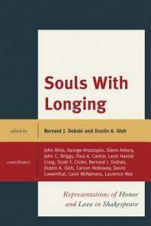 Souls with Longing: Representations of Honor and Love in Shakespeare - Bernard J. Dobski, Dustin A. Gish, John Alvis, George Anastaplo