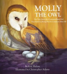 Molly the Owl: The True Story of a Common Barn Owl That Ends Up Being Not So Common After All - Eric Blehm