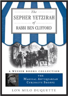 The Sepher Yetzirah of Rabbi Ben Clifford: The Magical Antiquarian Curiosity Shoppe, a Weiser Books Collection - Lon Milo DuQuette