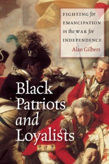 Black Patriots and Loyalists: Fighting for Emancipation in the War for Independence - Alan Gilbert