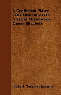 A Gentleman Player - His Adventures on a Secret Mission for Queen Elizabeth - Robert Neilson Stephens