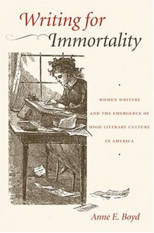 Writing for Immortality: Women and the Emergence of High Literary Culture in America - Anne E. Boyd