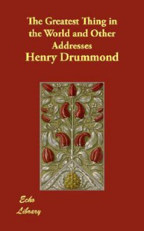 The Greatest Thing in the World and Other Addresses - Henry Drummond