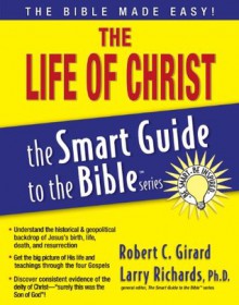 The Life of Christ (The Smart Guide to the Bible Series) - Robert C. Girard, Lawrence O. Richards