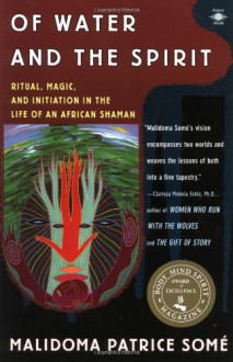 Of Water and the Spirit: Ritual, Magic and Initiation in the Life of an African Shaman - Malidoma Patrice Somé