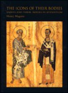 The Icons of Their Bodies: Saints and Their Images in Byzantium - Henry Maguire