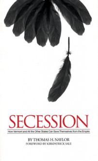 Secession: How Vermont and All the Other States Can Save Themselves from the Empire - Thomas H. Naylor, Kirkpatrick Sale