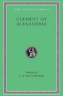 The Exhortation to the Greeks/The Rich Man's Salvation/Fragment of an Address Entitled to the Newly Baptized - Titus Flavius Clemens, Of Alexandria Clement of Alexandria