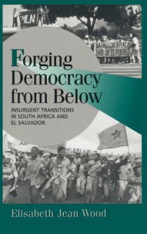 Forging Democracy from Below: Insurgent Transitions in South Africa and El Salvador - Elisabeth Jean Wood, Helen V. Milner, Joel Migdal, Peter Hall, Ellen Comisso, Robert H. Bates, Peter Lange