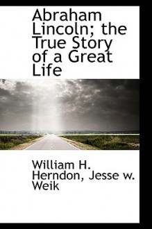 Abraham Lincoln; The True Story of a Great Life - William Henry Herndon, Jesse W. Weik