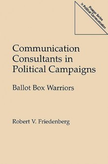 Communication Consultants in Political Campaigns: Ballot Box Warriors - Robert V. Friedenberg