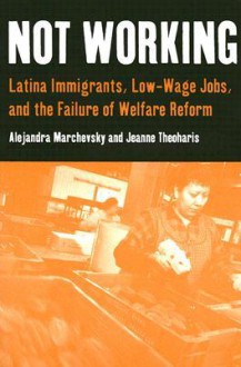 Not Working: Latina Immigrants, Low-Wage Jobs, and the Failure of Welfare Reform - Alejandra Marchevsky, Jeanne Theoharis