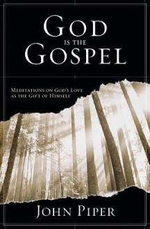 God is the Gospel: Meditations on God's Love as the Gift of Himself - John Piper