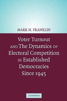 Voter Turnout and the Dynamics of Electoral Competition in Established Democracies since 1945 - Mark N. Franklin, Diana Evans