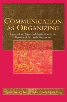 Communication as Organizing: Empirical and Theoretical Explorations in the Dynamic of Text and Conversation (Routledge Communication Series) - Francois Cooren, James R. Taylor, Elizabeth J. Van Every