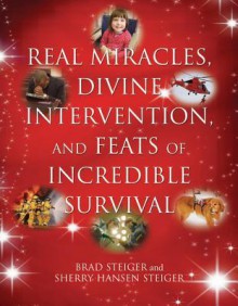 Real Miracles, Divine Intervention, and Feats of Incredible Survival - Brad Steiger, Sherry Hansen Steiger