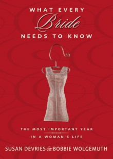 What Every Bride Needs to Know: The Most Important Year in a Woman's Life - Susan DeVries, Bobbie Wolgemuth