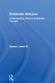 Existentia Africana: Understanding Africana Existential Thought - Lewis R Gordon