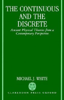 The Continuous and the Discrete: Ancient Physical Theories from a Contemporary Perspective - Michael J. White