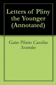 Letters of Pliny the Younger (Annotated) - Gaius Plinius Caecilius Secundus, Georgia Keilman, F. C. T. Bosanquet, William Melmoth