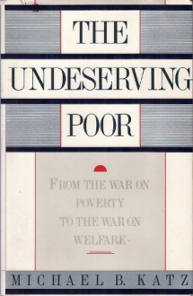 The Undeserving Poor: From the War on Poverty to the War on Welfare - Michael B. Katz