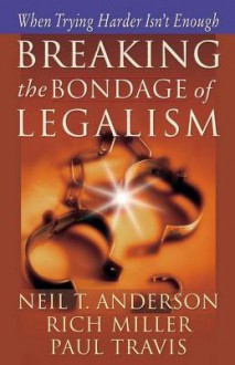 Breaking the Bondage of Legalism: When Trying Harder Isn't Enough - Neil T. Anderson