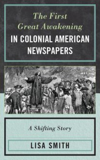 The First Great Awakening in Colonial American Newspapers: A Shifting Story - Lisa Smith