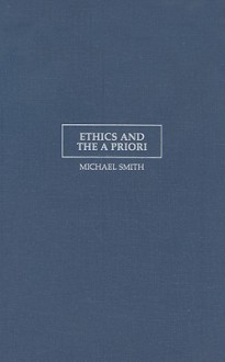 Ethics and the a Priori: Selected Essays on Moral Psychology and Meta-Ethics - Michael Smith