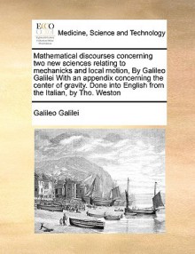 Mathematical Discourses Concerning Two New Sciences Relating to Mechanicks and Local Motion, by Galileo Galilei with an Appendix Concerning the Center - Galileo Galilei