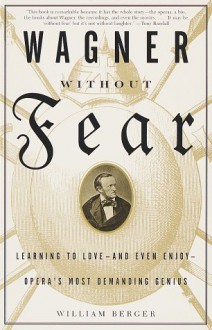 Wagner Without Fear: Learning to Love—and Even Enjoy—Opera's Most Demanding Genius - William Berger