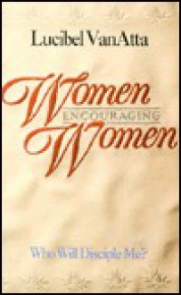 Women Encouraging Women: Who Will Disciple Me? - Lucibel Van Atta, Atta Lucibel Van, Liz Heaney