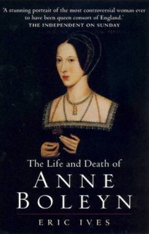 The Life and Death of Anne Boleyn - Eric Ives