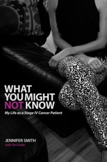 What You Might Not Know: My Life As A Stage IV Cancer Patient - Jennifer Smith, Teri Fuller